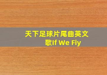 天下足球片尾曲英文歌If We Fiy